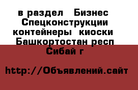  в раздел : Бизнес » Спецконструкции, контейнеры, киоски . Башкортостан респ.,Сибай г.